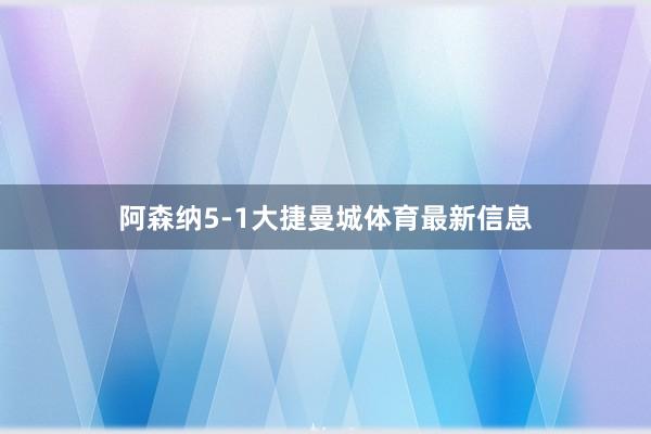 阿森纳5-1大捷曼城体育最新信息