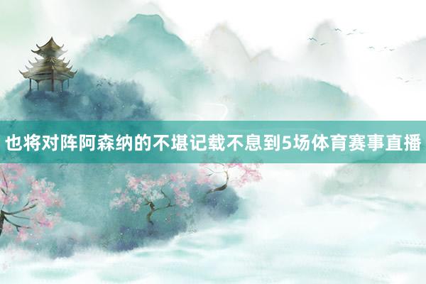 也将对阵阿森纳的不堪记载不息到5场体育赛事直播