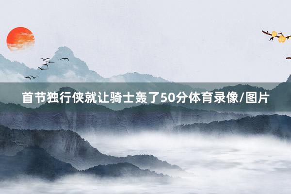 首节独行侠就让骑士轰了50分体育录像/图片