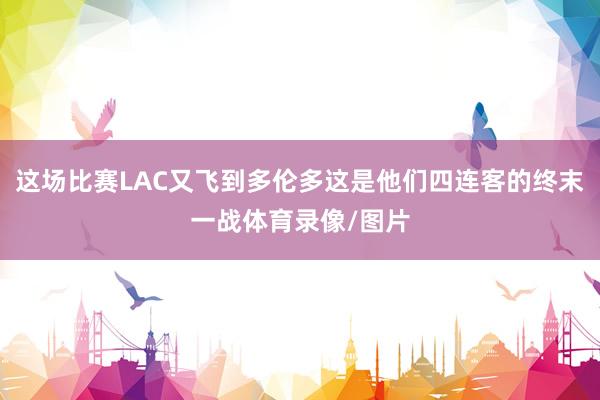 这场比赛LAC又飞到多伦多这是他们四连客的终末一战体育录像/图片