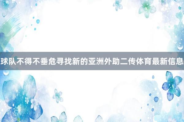 球队不得不垂危寻找新的亚洲外助二传体育最新信息