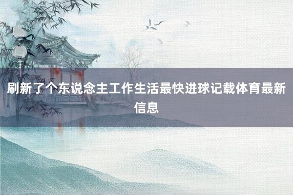 刷新了个东说念主工作生活最快进球记载体育最新信息