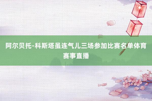 阿尔贝托-科斯塔虽连气儿三场参加比赛名单体育赛事直播