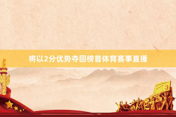 将以2分优势夺回榜首体育赛事直播