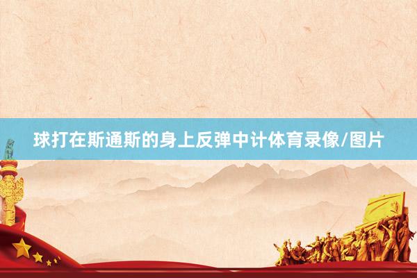 球打在斯通斯的身上反弹中计体育录像/图片