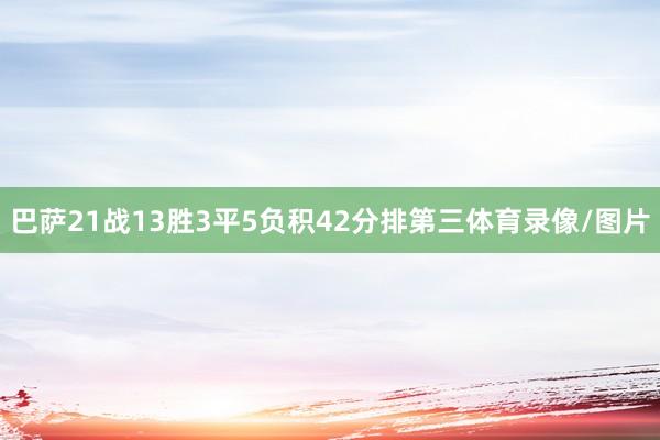 巴萨21战13胜3平5负积42分排第三体育录像/图片