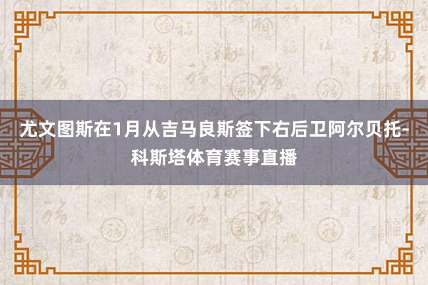 尤文图斯在1月从吉马良斯签下右后卫阿尔贝托-科斯塔体育赛事直播