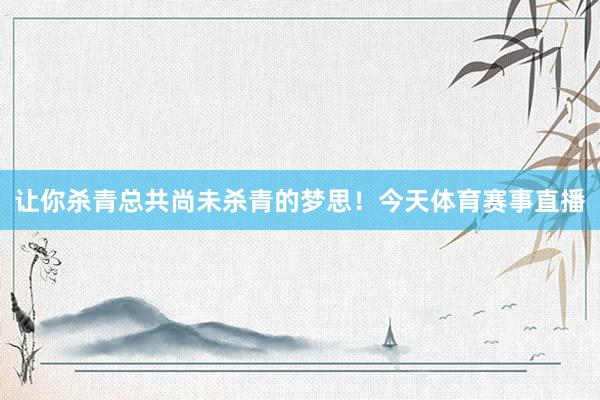 让你杀青总共尚未杀青的梦思！今天体育赛事直播