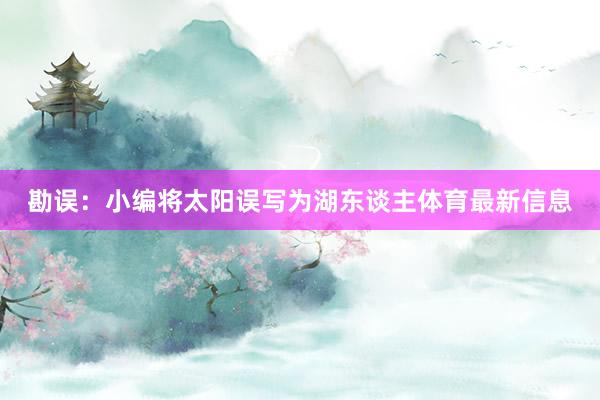 勘误：小编将太阳误写为湖东谈主体育最新信息
