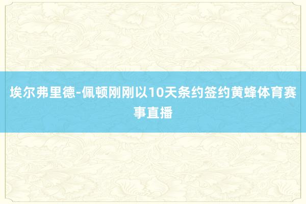 埃尔弗里德-佩顿刚刚以10天条约签约黄蜂体育赛事直播