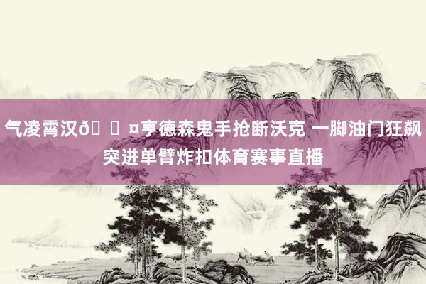 气凌霄汉😤亨德森鬼手抢断沃克 一脚油门狂飙突进单臂炸扣体育赛事直播
