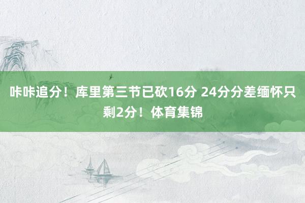 咔咔追分！库里第三节已砍16分 24分分差缅怀只剩2分！体育集锦