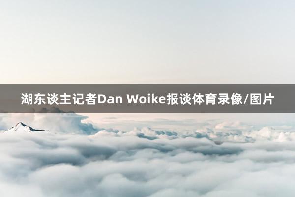 湖东谈主记者Dan Woike报谈体育录像/图片