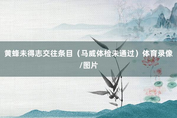 黄蜂未得志交往条目（马威体检未通过）体育录像/图片