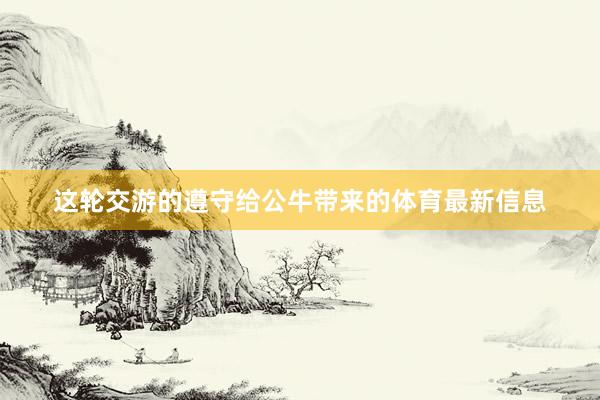 这轮交游的遵守给公牛带来的体育最新信息