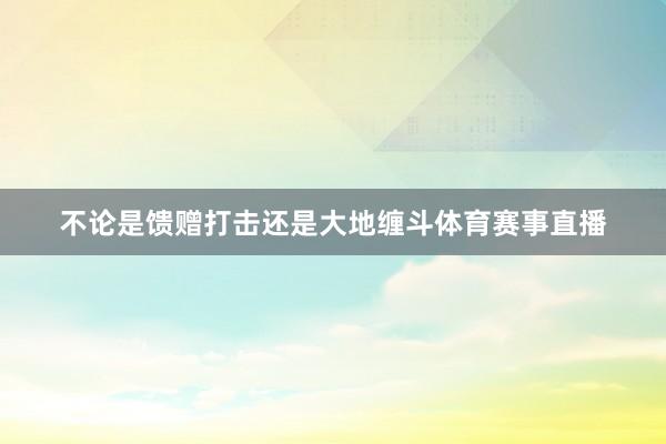 不论是馈赠打击还是大地缠斗体育赛事直播