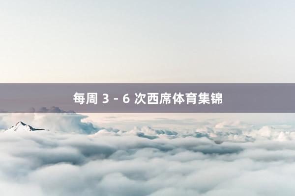 每周 3 - 6 次西席体育集锦
