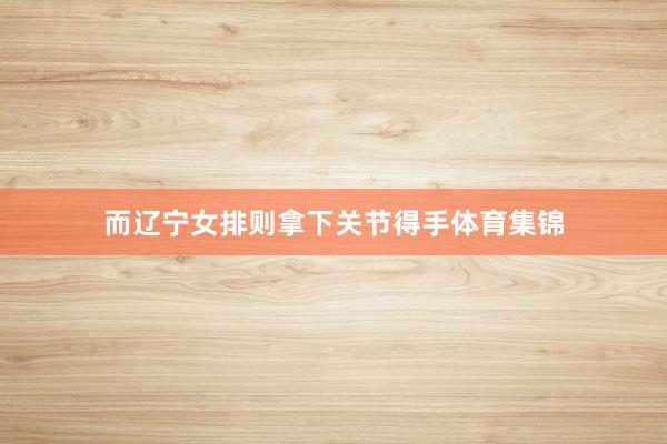 而辽宁女排则拿下关节得手体育集锦