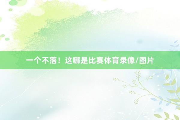 一个不落！这哪是比赛体育录像/图片