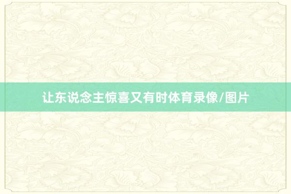 让东说念主惊喜又有时体育录像/图片