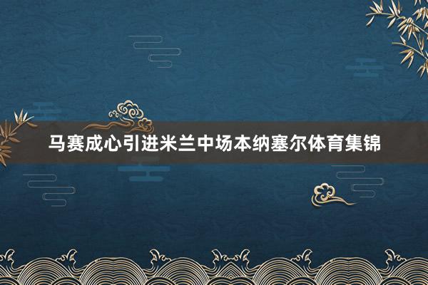 马赛成心引进米兰中场本纳塞尔体育集锦
