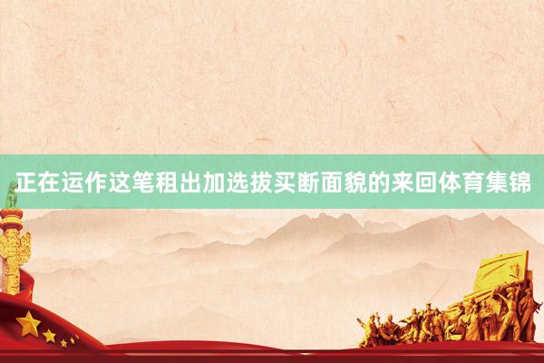 正在运作这笔租出加选拔买断面貌的来回体育集锦