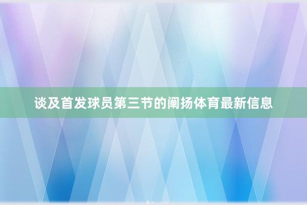 谈及首发球员第三节的阐扬体育最新信息