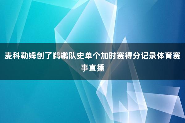 麦科勒姆创了鹈鹕队史单个加时赛得分记录体育赛事直播