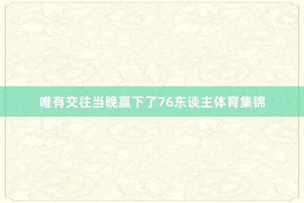 唯有交往当晚赢下了76东谈主体育集锦