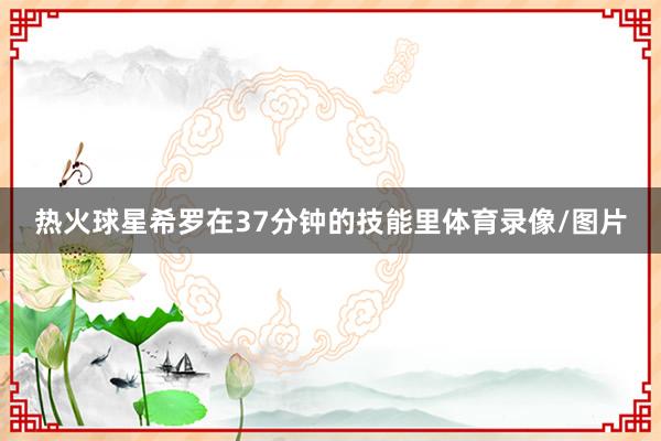热火球星希罗在37分钟的技能里体育录像/图片