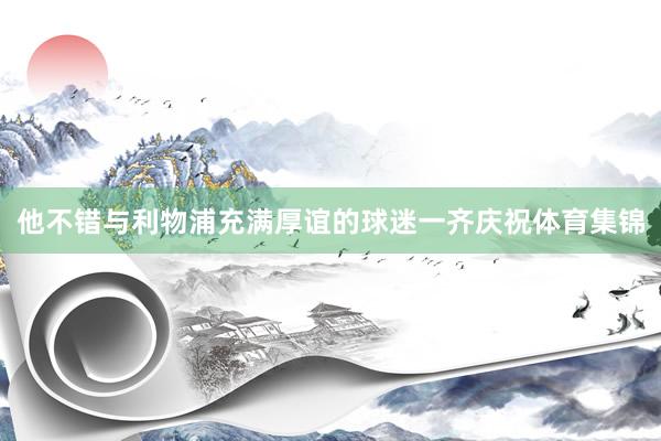 他不错与利物浦充满厚谊的球迷一齐庆祝体育集锦