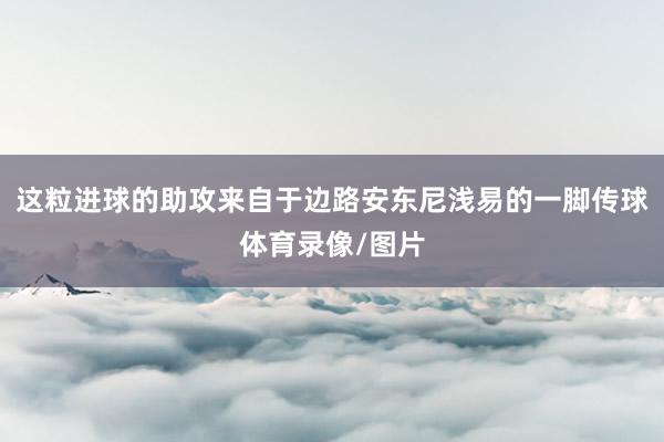 这粒进球的助攻来自于边路安东尼浅易的一脚传球体育录像/图片