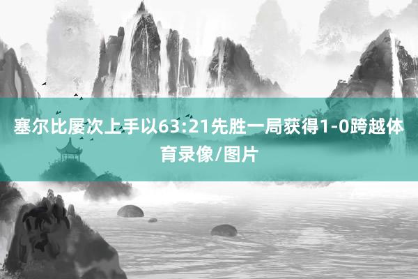 塞尔比屡次上手以63:21先胜一局获得1-0跨越体育录像/图片