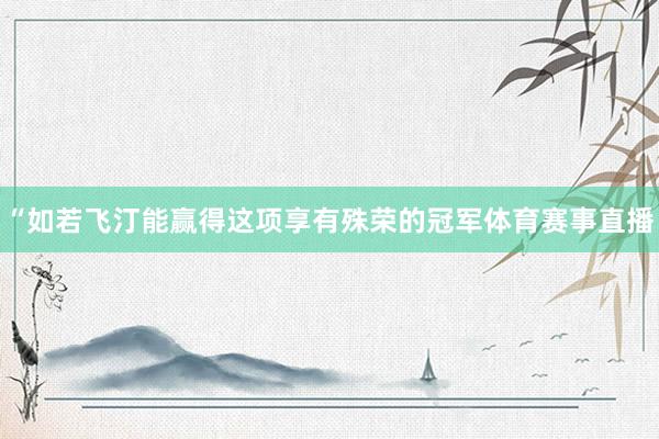 “如若飞汀能赢得这项享有殊荣的冠军体育赛事直播