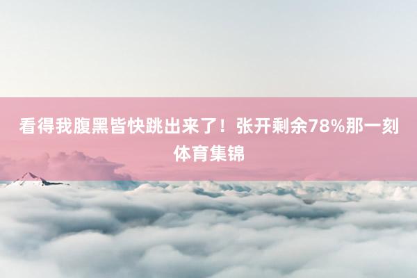 看得我腹黑皆快跳出来了！张开剩余78%那一刻体育集锦