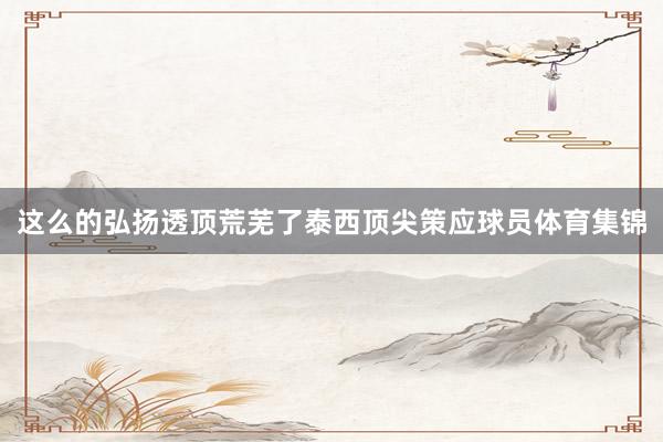这么的弘扬透顶荒芜了泰西顶尖策应球员体育集锦