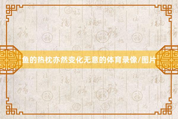 鱼的热枕亦然变化无意的体育录像/图片