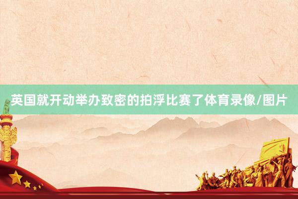 英国就开动举办致密的拍浮比赛了体育录像/图片