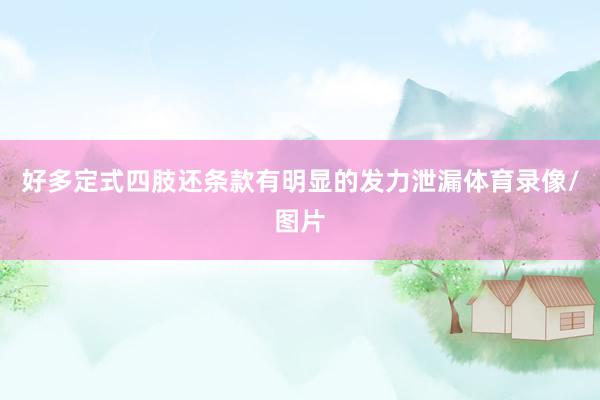 好多定式四肢还条款有明显的发力泄漏体育录像/图片