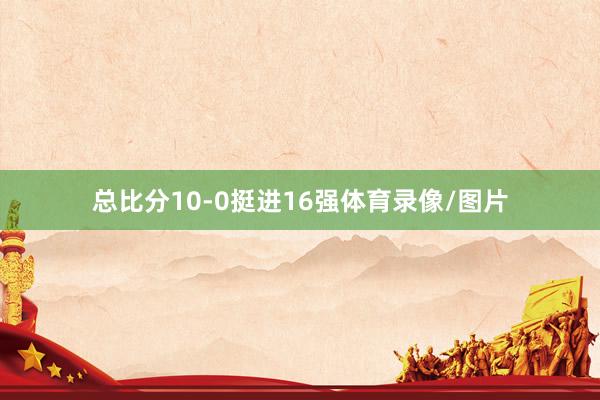 总比分10-0挺进16强体育录像/图片
