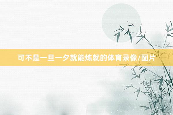 可不是一旦一夕就能炼就的体育录像/图片