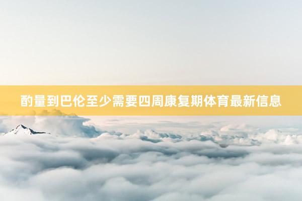 酌量到巴伦至少需要四周康复期体育最新信息