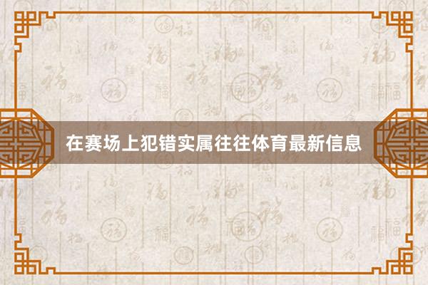 在赛场上犯错实属往往体育最新信息