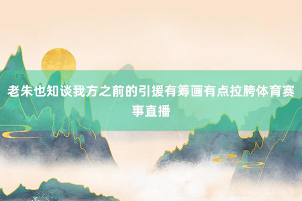 老朱也知谈我方之前的引援有筹画有点拉胯体育赛事直播