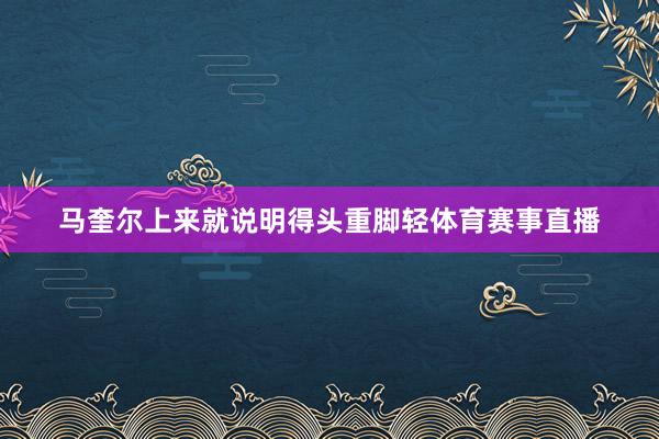 马奎尔上来就说明得头重脚轻体育赛事直播
