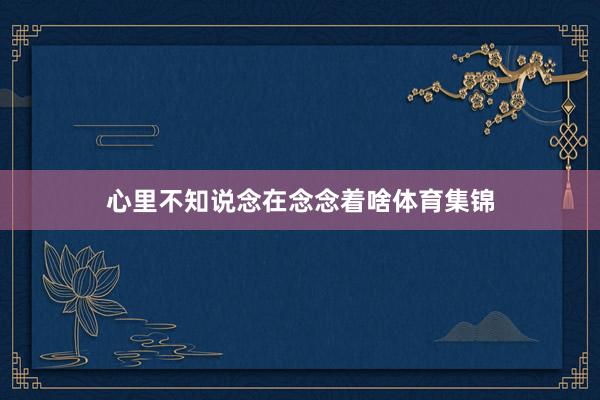 心里不知说念在念念着啥体育集锦