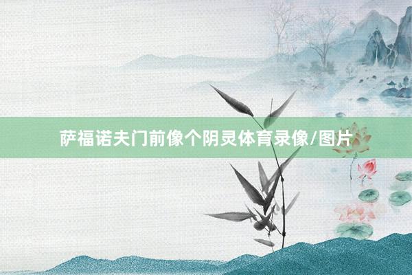 萨福诺夫门前像个阴灵体育录像/图片
