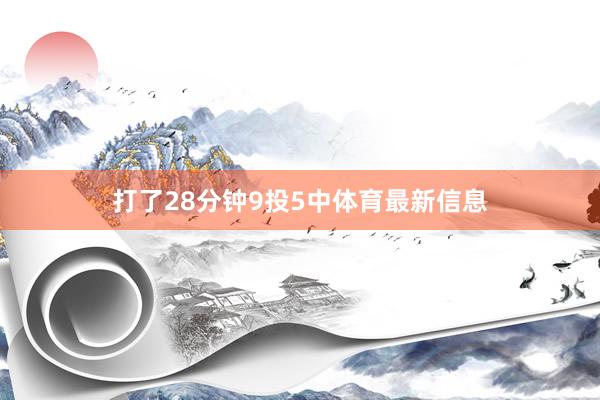 打了28分钟9投5中体育最新信息