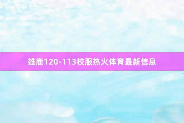 雄鹿120-113校服热火体育最新信息