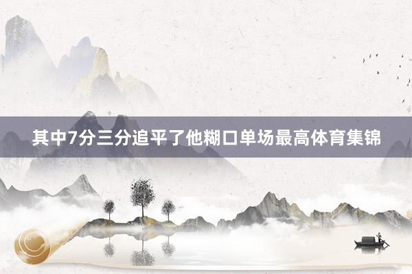 其中7分三分追平了他糊口单场最高体育集锦